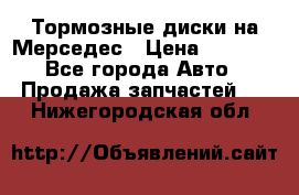 Тормозные диски на Мерседес › Цена ­ 3 000 - Все города Авто » Продажа запчастей   . Нижегородская обл.